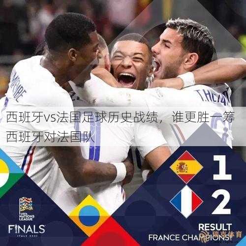 西班牙vs法国足球历史战绩，谁更胜一筹  西班牙对法国队